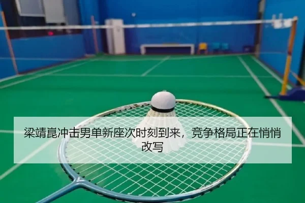 梁靖崑冲击男单新座次时刻到来，竞争格局正在悄悄改写 - yunsports
