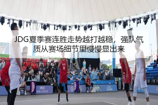 JDG夏季赛连胜走势越打越稳，强队气质从赛场细节里慢慢显出来 | yunsports