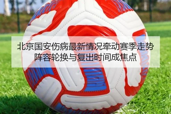 北京国安伤病最新情况牵动赛季走势 阵容轮换与复出时间成焦点 | yunsports