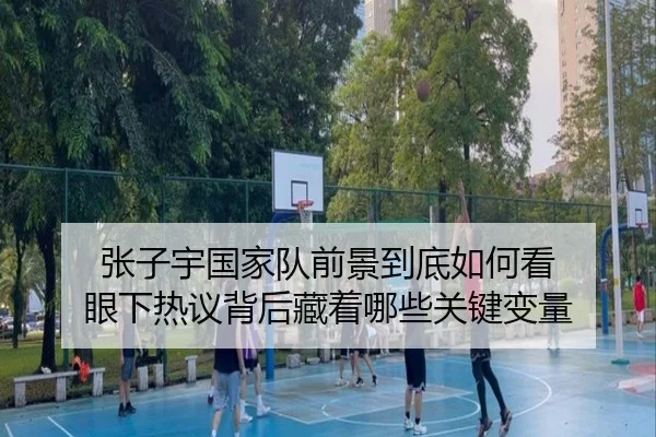 张子宇国家队前景到底如何看 眼下热议背后藏着哪些关键变量 | yunsports